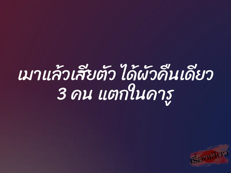 เมาแล้วเสียตัว ได้ผัวคืนเดียว 3 คน แตกในคารู 1 เมาแล้วเสียตัว ได้ผัวคืนเดียว 3 คน แตกในคารู