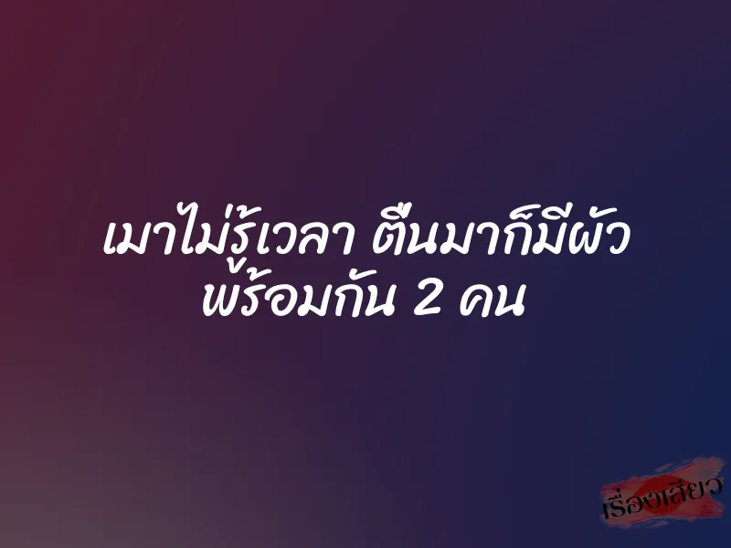 เมาไม่รู้เวลา ตื่นมาก็มีผัว พร้อมกัน 2 คน 1 เมาไม่รู้เวลา ตื่นมาก็มีผัว พร้อมกัน 2 คน