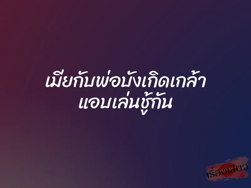 เมียกับพ่อบังเกิดเกล้า แอบเล่นชู้กัน 1 เมียกับพ่อบังเกิดเกล้า แอบเล่นชู้กัน