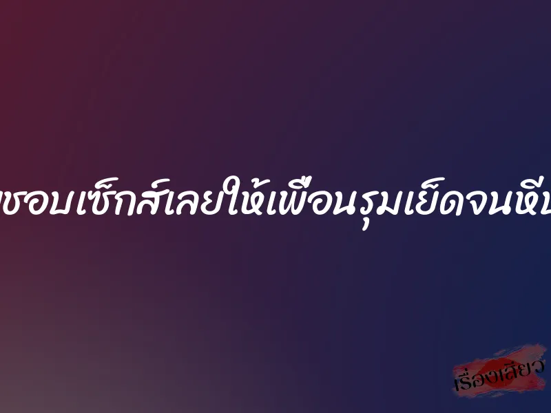 เมียชอบเซ็กส์เลยให้เพื่อนรุมเย็ดจนหีบาน 1 เมียชอบเซ็กส์เลยให้เพื่อนรุมเย็ดจนหีบาน