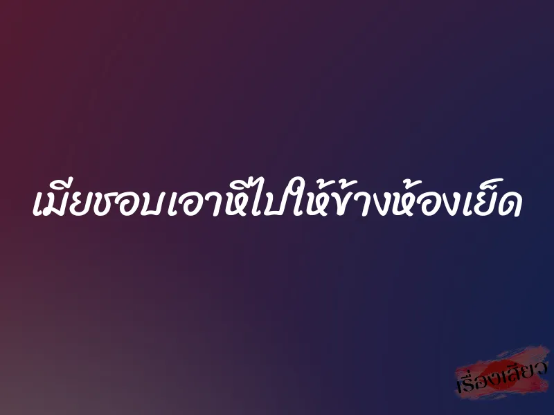 เมียชอบเอาหีไปให้ข้างห้องเย็ด 1 เมียชอบเอาหีไปให้ข้างห้องเย็ด