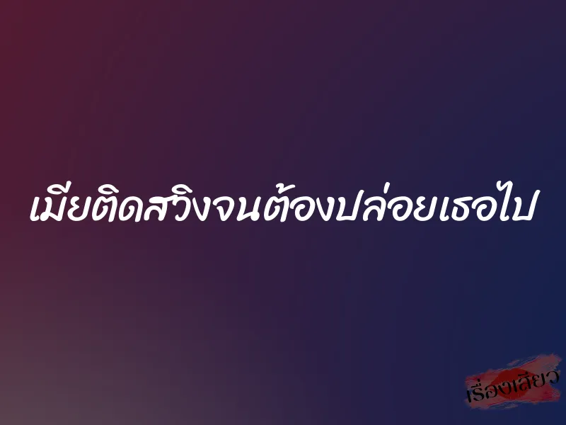 เมียติดสวิงจนต้องปล่อยเธอไป 1 เมียติดสวิงจนต้องปล่อยเธอไป