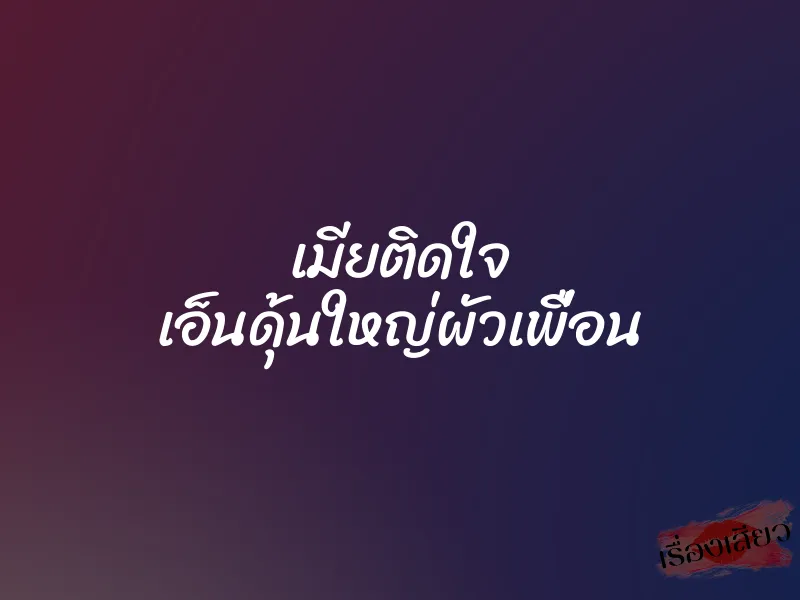 เมียติดใจ เอ็นดุ้นใหญ่ผัวเพื่อน 1 เมียติดใจ เอ็นดุ้นใหญ่ผัวเพื่อน