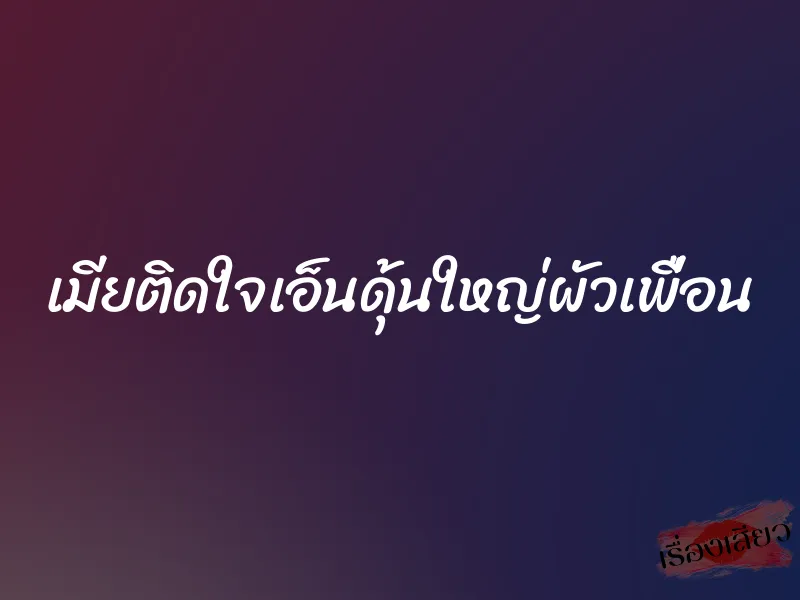 เมียติดใจเอ็นดุ้นใหญ่ผัวเพื่อน 1 เมียติดใจเอ็นดุ้นใหญ่ผัวเพื่อน