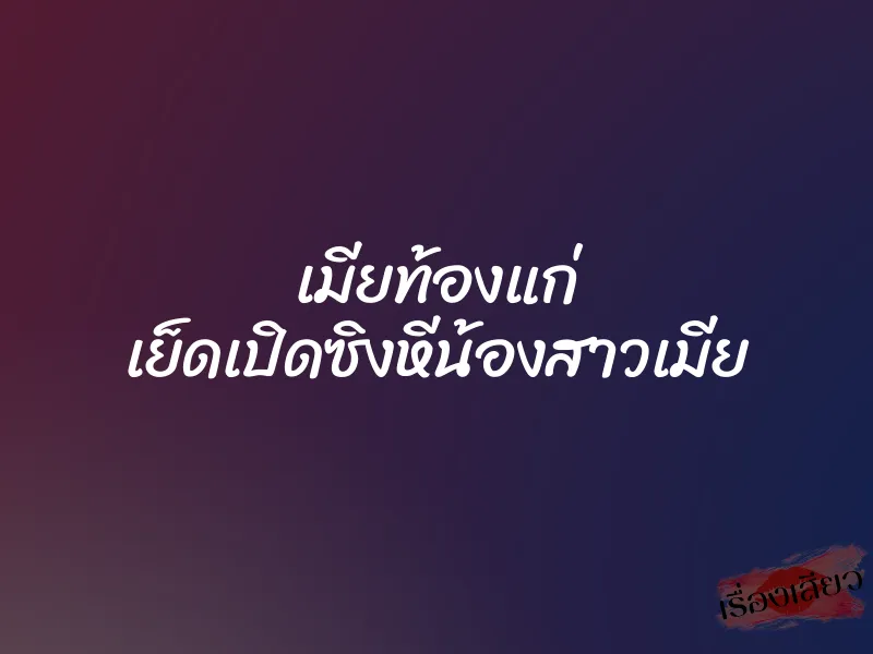 เมียท้องแก่ เย็ดเปิดซิงหีน้องสาวเมีย 5 เมียท้องแก่ เย็ดเปิดซิงหีน้องสาวเมีย