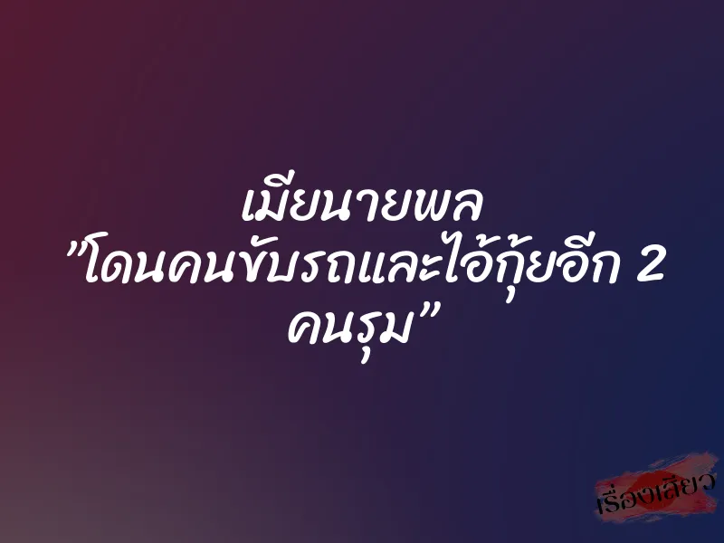 เมียนายพล ”โดนคนขับรถและไอ้กุ้ยอีก 2 คนรุม” 1 เมียนายพล ”โดนคนขับรถและไอ้กุ้ยอีก 2 คนรุม”
