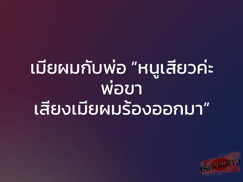 เมียผมกับพ่อ ”หนูเสียวค่ะ พ่อขา เสียงเมียผมร้องออกมา” 1 เมียผมกับพ่อ ”หนูเสียวค่ะ พ่อขา เสียงเมียผมร้องออกมา”