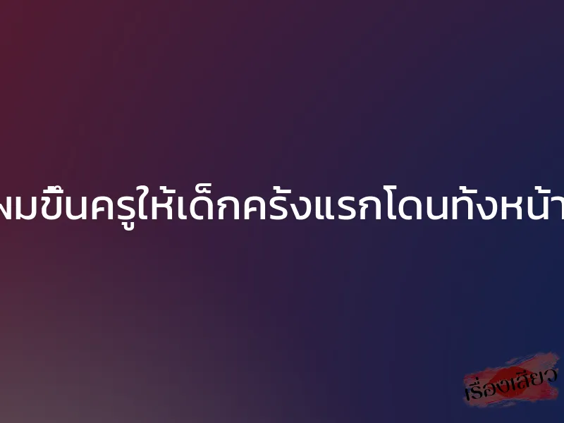 เมียผมขึ้นครูให้เด็กครั้งแรกโดนทั้งหน้าหลัง 1 เมียผมขึ้นครูให้เด็กครั้งแรกโดนทั้งหน้าหลัง