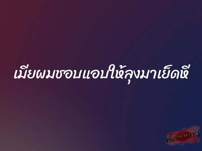 เมียผมชอบแอบให้ลุงมาเย็ดหี 1 เมียผมชอบแอบให้ลุงมาเย็ดหี