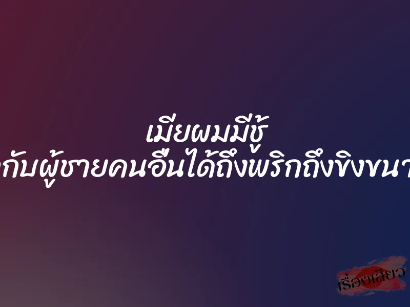 เมียผมมีชู้ ”เอากับผู้ชายคนอื่นได้ถึงพริกถึงขิงขนาดนี้” 7 เมียผมมีชู้ ”เอากับผู้ชายคนอื่นได้ถึงพริกถึงขิงขนาดนี้”