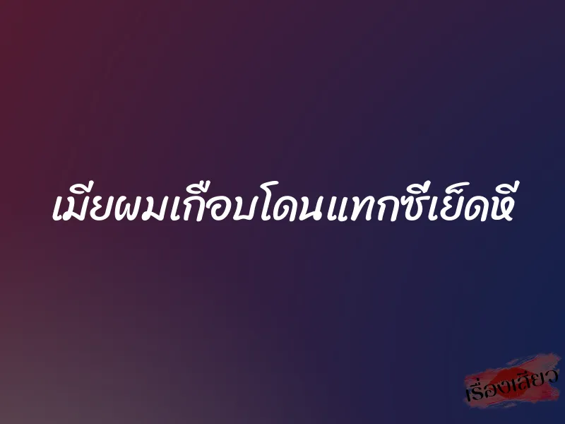 เมียผมเกือบโดนแทกซี่เย็ดหี 1 เมียผมเกือบโดนแทกซี่เย็ดหี