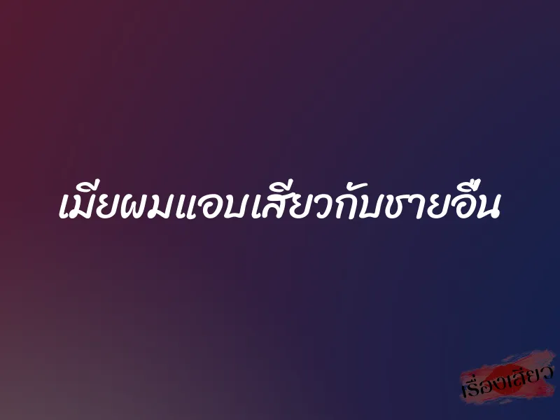 เมียผมแอบเสียวกับชายอื่น 1 เมียผมแอบเสียวกับชายอื่น