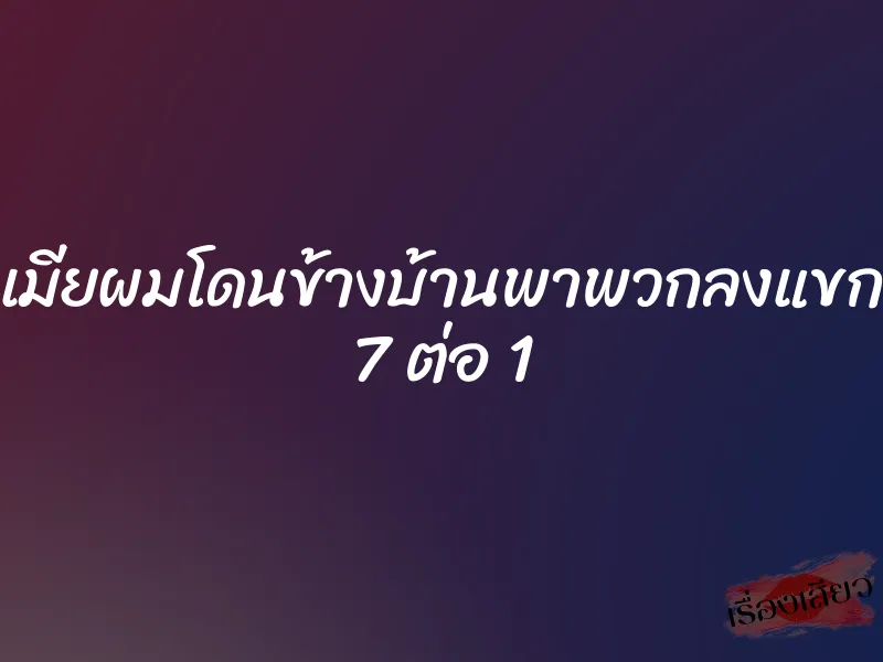 เมียผมโดนข้างบ้านพาพวกลงแขก 7 ต่อ 1 1 เมียผมโดนข้างบ้านพาพวกลงแขก 7 ต่อ 1