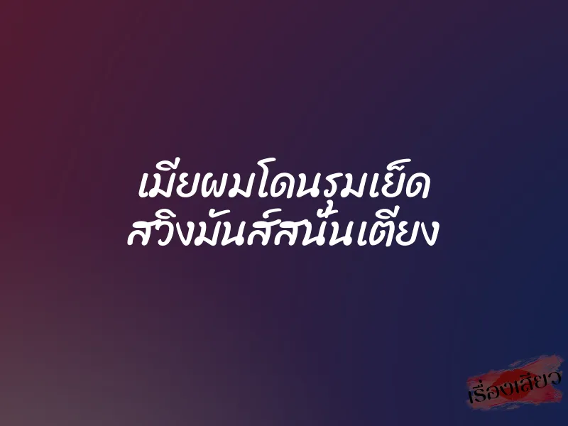 เมียผมโดนรุมเย็ด สวิงมันส์สนั่นเตียง 6 เมียผมโดนรุมเย็ด สวิงมันส์สนั่นเตียง