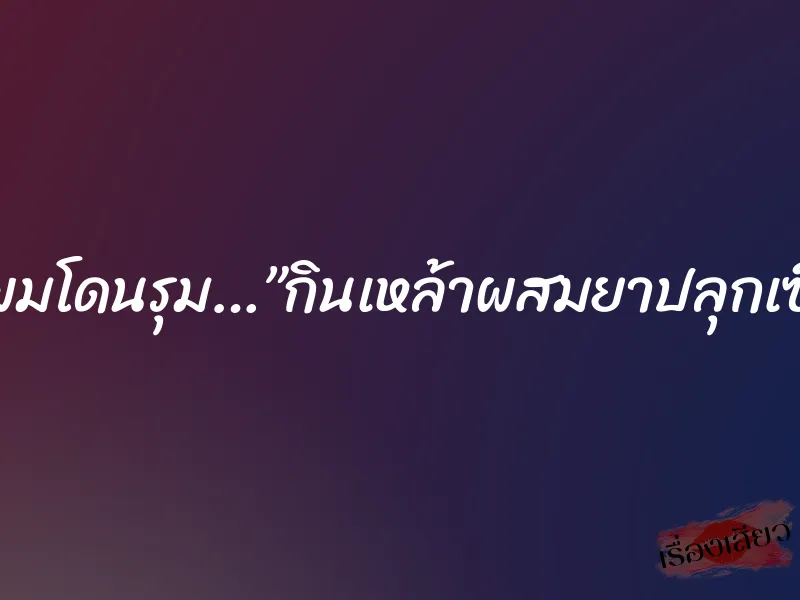 เมียผมโดนรุม…”กินเหล้าผสมยาปลุกเซ็กส์” 5 เมียผมโดนรุม…”กินเหล้าผสมยาปลุกเซ็กส์”
