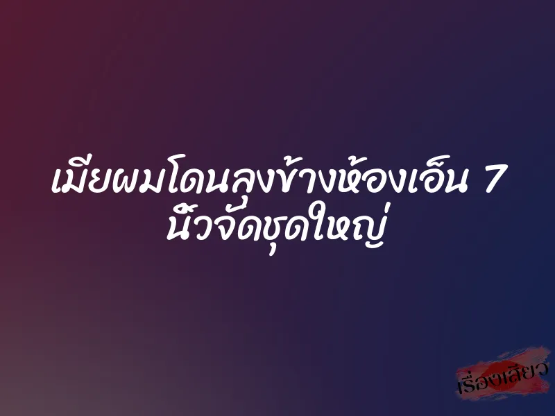 เมียผมโดนลุงข้างห้องเอ็น 7 นิ้วจัดชุดใหญ่ 1 เมียผมโดนลุงข้างห้องเอ็น 7 นิ้วจัดชุดใหญ่