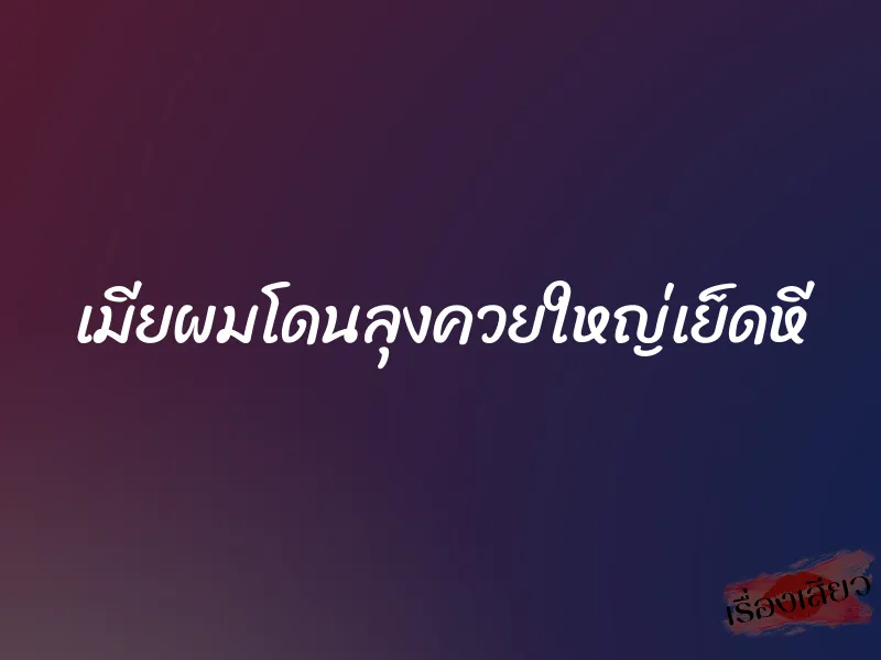 เมียผมโดนลุงควยใหญ่เย็ดหี 1 เมียผมโดนลุงควยใหญ่เย็ดหี