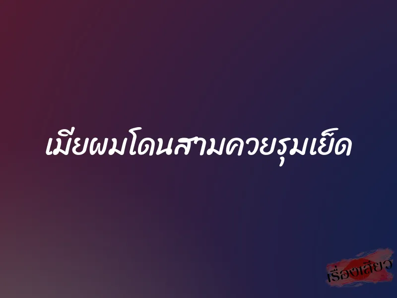 เมียผมโดนสามควยรุมเย็ด 1 เมียผมโดนสามควยรุมเย็ด