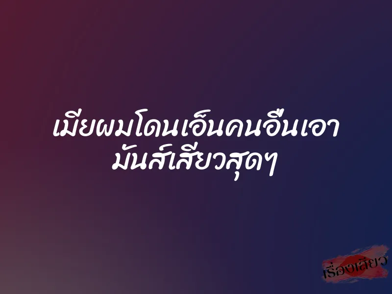 เมียผมโดนเอ็นคนอื่นเอา มันส์เสียวสุดๆ 1 เมียผมโดนเอ็นคนอื่นเอา มันส์เสียวสุดๆ