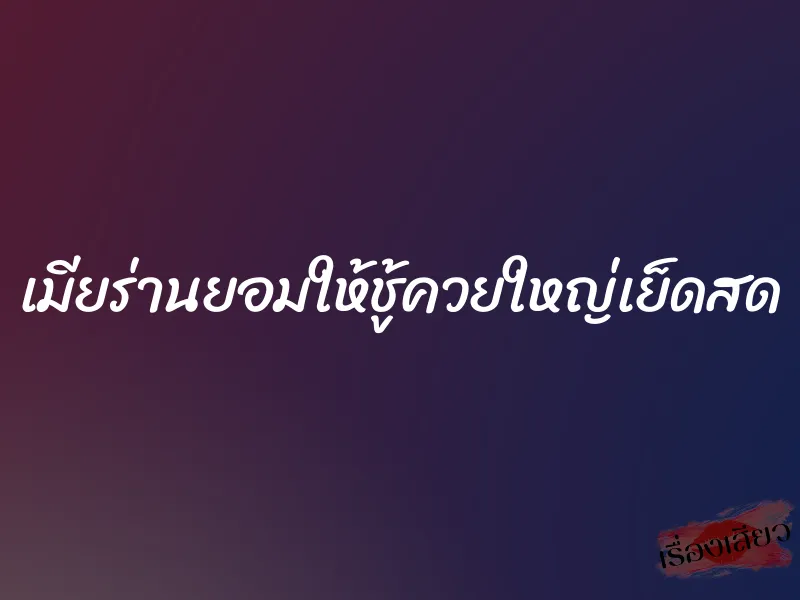 เมียร่านยอมให้ชู้ควยใหญ่เย็ดสด 6 เมียร่านยอมให้ชู้ควยใหญ่เย็ดสด