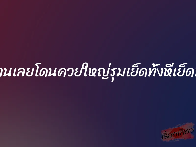 เมียร่านเลยโดนควยใหญ่รุมเย็ดทั้งหีเย็ดทั้งตูด 5 เมียร่านเลยโดนควยใหญ่รุมเย็ดทั้งหีเย็ดทั้งตูด