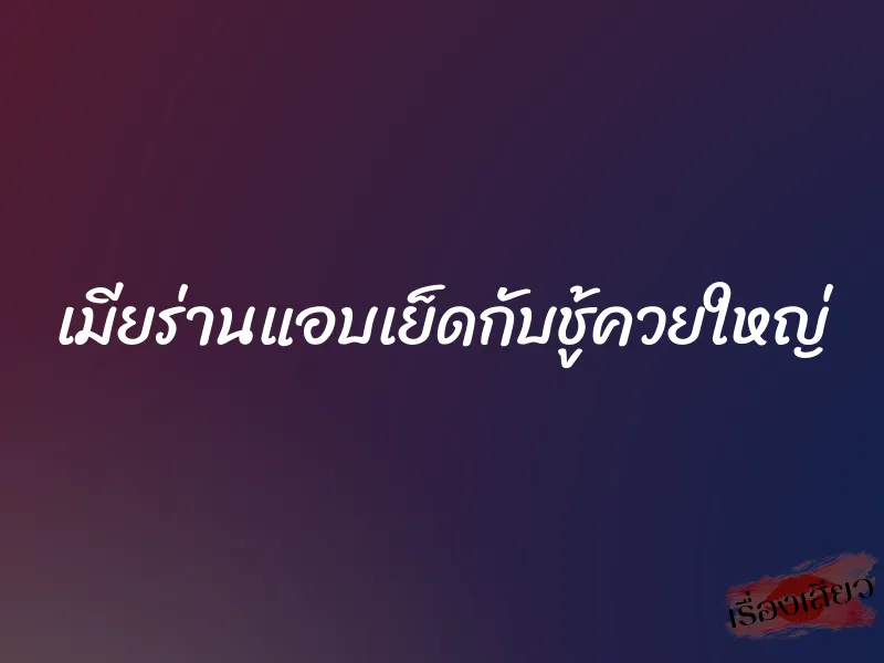 เมียร่านแอบเย็ดกับชู้ควยใหญ่ 5 เมียร่านแอบเย็ดกับชู้ควยใหญ่