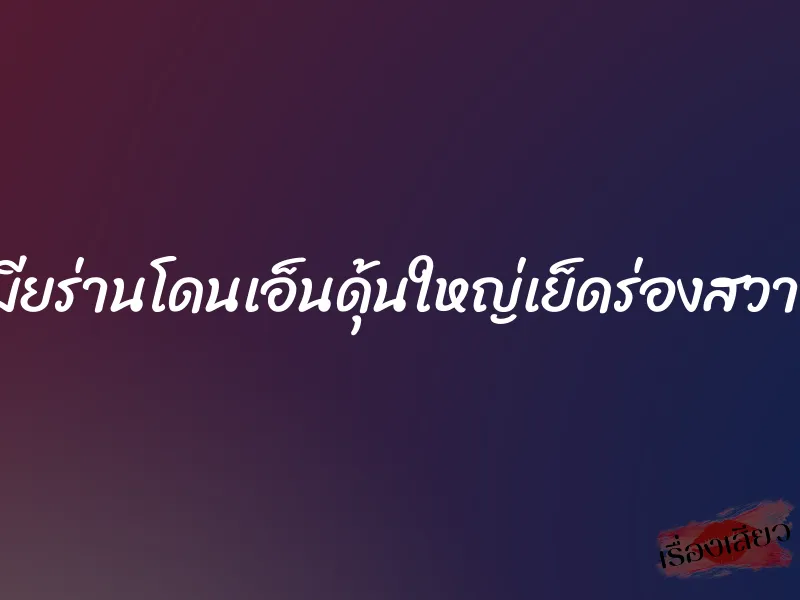 เมียร่านโดนเอ็นดุ้นใหญ่เย็ดร่องสวาท 1 เมียร่านโดนเอ็นดุ้นใหญ่เย็ดร่องสวาท