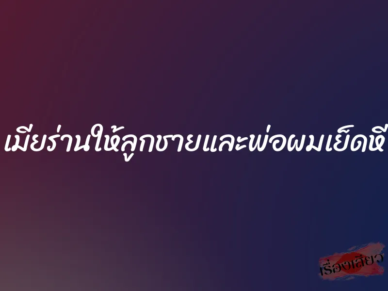 เมียร่านให้ลูกชายและพ่อผมเย็ดหี 1 เมียร่านให้ลูกชายและพ่อผมเย็ดหี