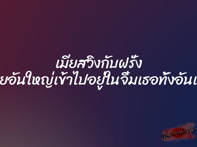 เมียสวิงกับฝรั่ง ควยอันใหญ่เข้าไปอยู่ในจิ๋มเธอทั้งอันเลย 1 เมียสวิงกับฝรั่ง ควยอันใหญ่เข้าไปอยู่ในจิ๋มเธอทั้งอันเลย