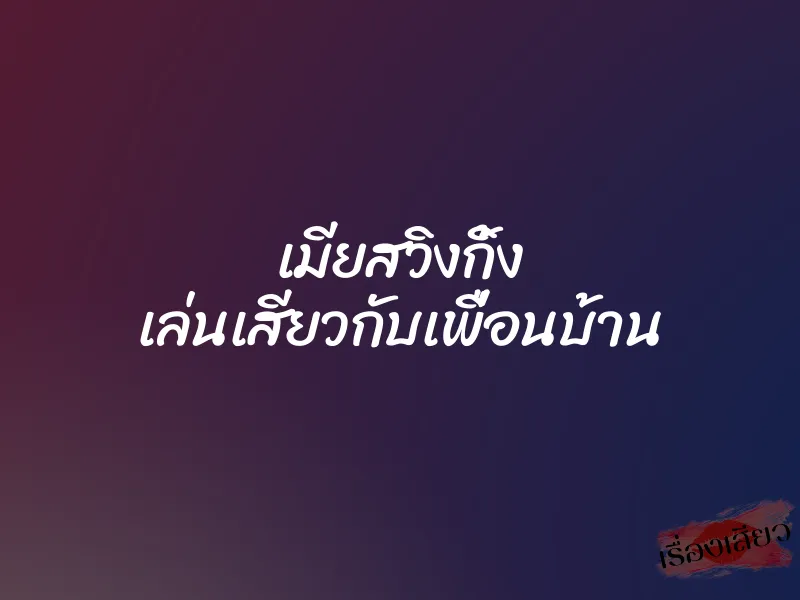 เมียสวิงกิ้ง เล่นเสียวกับเพื่อนบ้าน 1 เมียสวิงกิ้ง เล่นเสียวกับเพื่อนบ้าน