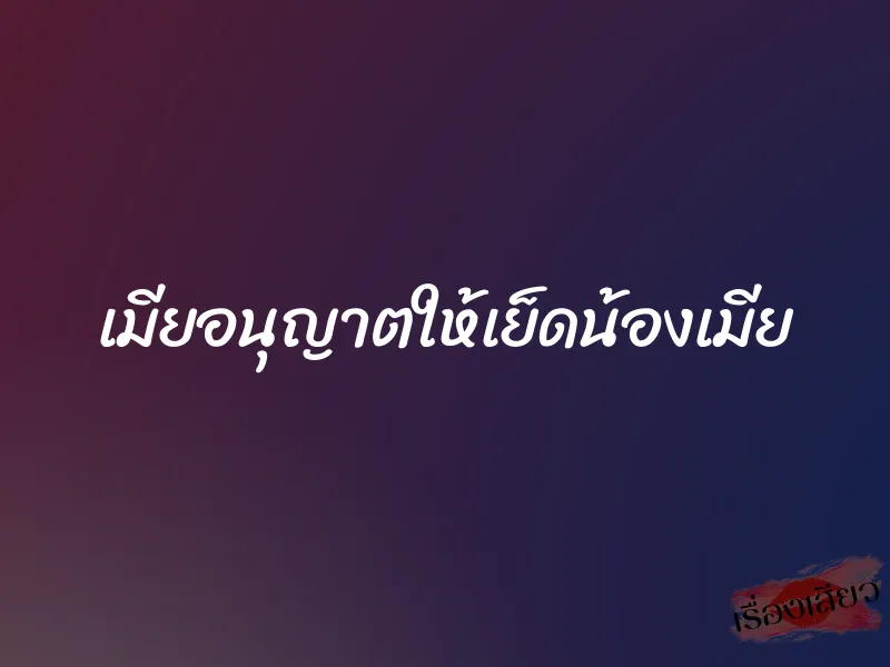 เมียอนุญาตให้เย็ดน้องเมีย 1 เมียอนุญาตให้เย็ดน้องเมีย