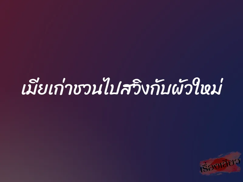 เมียเก่าชวนไปสวิงกับผัวใหม่ 7 เมียเก่าชวนไปสวิงกับผัวใหม่