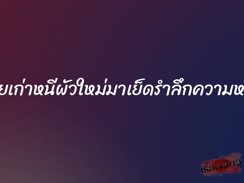 เมียเก่าหนีผัวใหม่มาเย็ดรำลึกความหลัง 6 เมียเก่าหนีผัวใหม่มาเย็ดรำลึกความหลัง