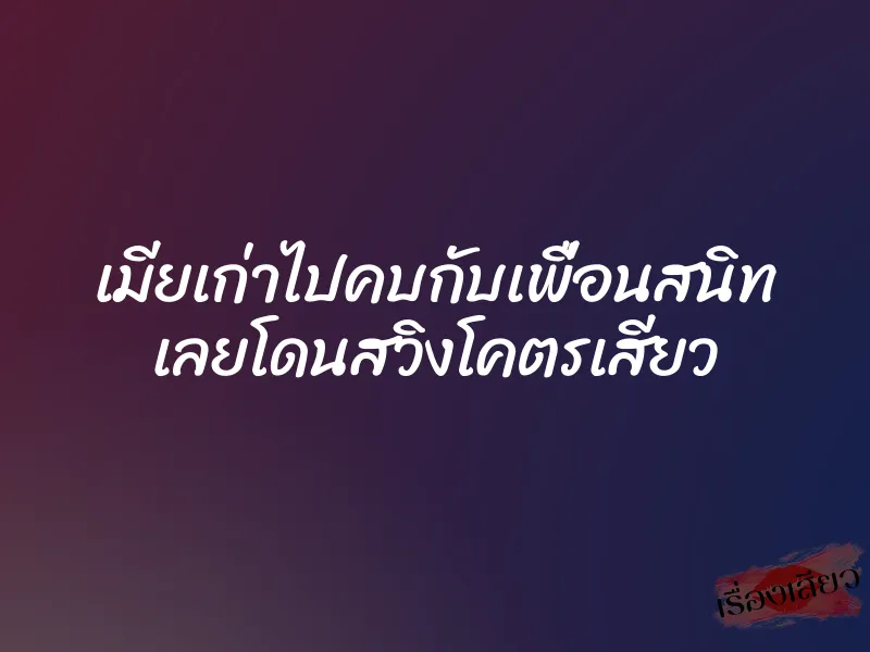 เมียเก่าไปคบกับเพื่อนสนิท เลยโดนสวิงโคตรเสียว 1 เมียเก่าไปคบกับเพื่อนสนิท เลยโดนสวิงโคตรเสียว