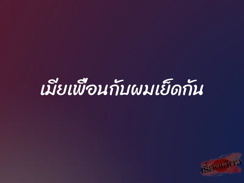 เมียเพื่อนกับผมเย็ดกัน 1 เมียเพื่อนกับผมเย็ดกัน