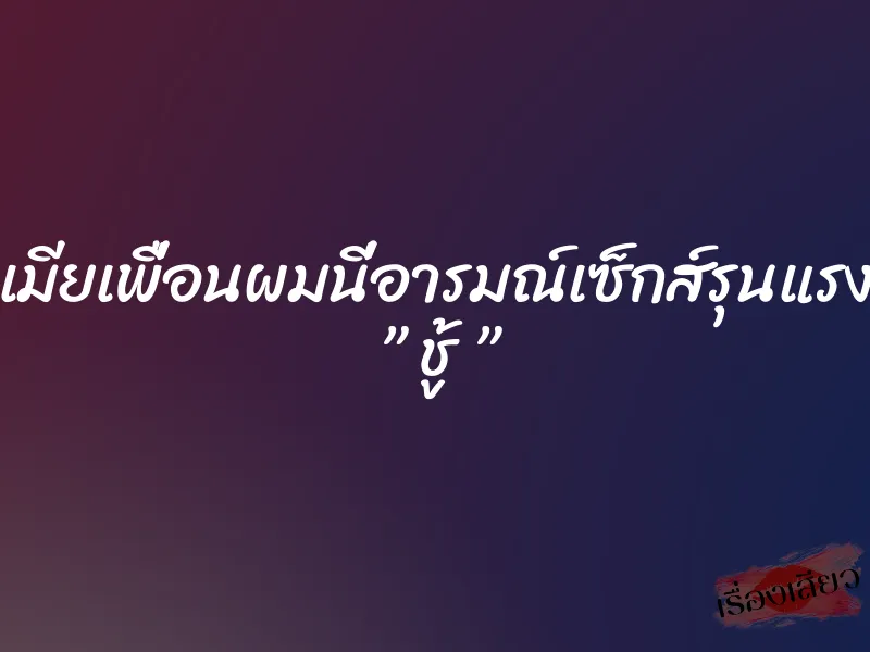 เมียเพื่อนผมนี่อารมณ์เซ็กส์รุนแรง ” ชู้ ” 10 เมียเพื่อนผมนี่อารมณ์เซ็กส์รุนแรง ” ชู้ ”