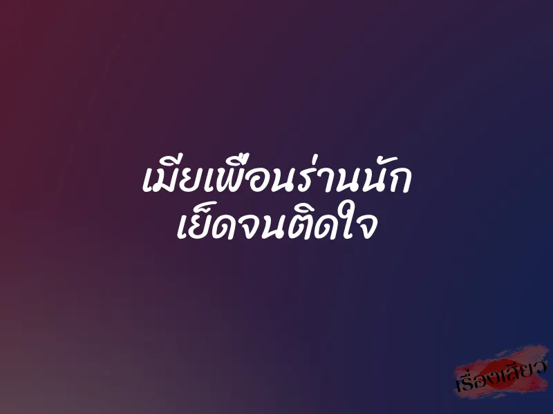 เมียเพื่อนร่านนัก เย็ดจนติดใจ 1 เมียเพื่อนร่านนัก เย็ดจนติดใจ