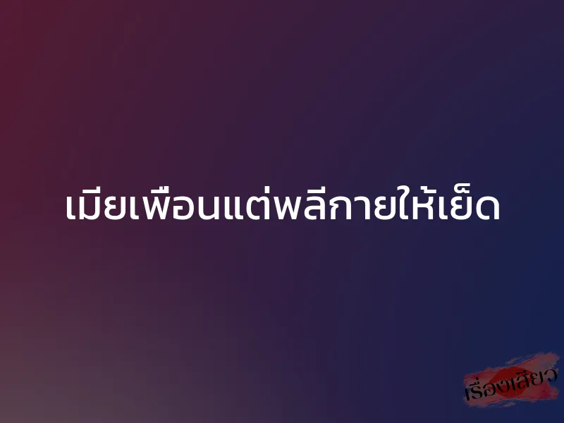 เมียเพื่อนแต่พลีกายให้เย็ด 1 เมียเพื่อนแต่พลีกายให้เย็ด