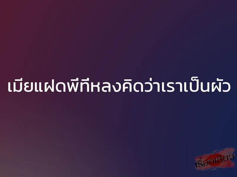 เมียแฝดพี่ที่หลงคิดว่าเราเป็นผัว 1 เมียแฝดพี่ที่หลงคิดว่าเราเป็นผัว