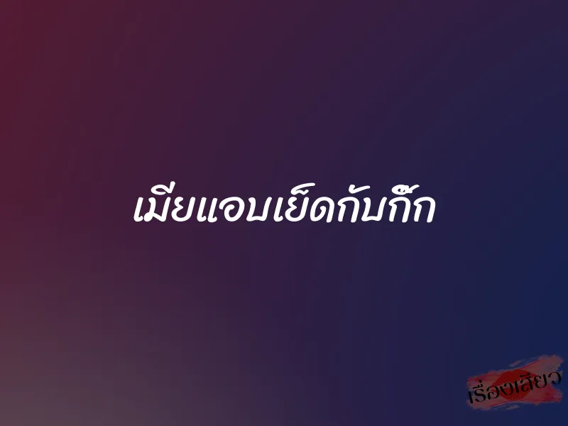 เมียแอบเย็ดกับกิ๊ก 7 เมียแอบเย็ดกับกิ๊ก