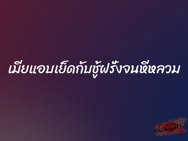 เมียแอบเย็ดกับชู้ฝรั่งจนหีหลวม 5 เมียแอบเย็ดกับชู้ฝรั่งจนหีหลวม
