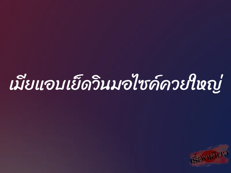 เมียแอบเย็ดวินมอไซค์ควยใหญ่ 1 เมียแอบเย็ดวินมอไซค์ควยใหญ่