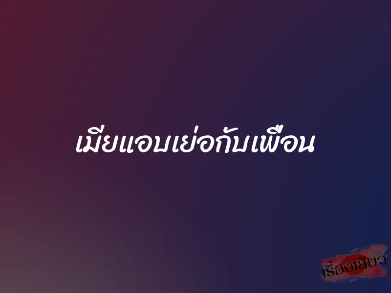 เมียแอบเย่อกับเพื่อน 1 เมียแอบเย่อกับเพื่อน
