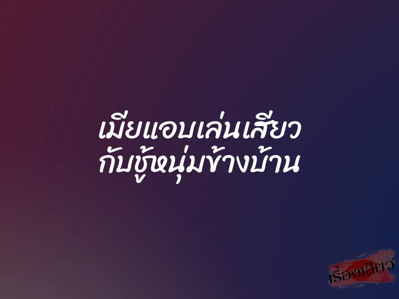 เมียแอบเล่นเสียว กับชู้หนุ่มข้างบ้าน 1 เมียแอบเล่นเสียว กับชู้หนุ่มข้างบ้าน