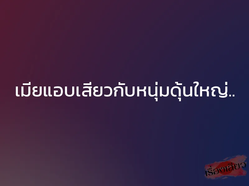 เมียแอบเสียวกับหนุ่มดุ้นใหญ่.. 1 เมียแอบเสียวกับหนุ่มดุ้นใหญ่..