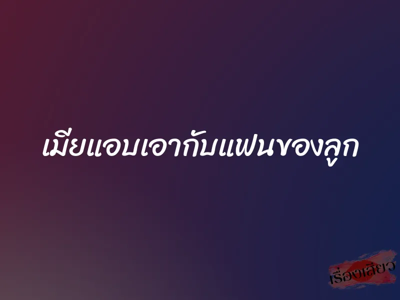 เมียแอบเอากับแฟนของลูก 1 เมียแอบเอากับแฟนของลูก