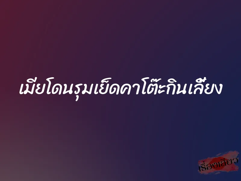 เมียโดนรุมเย็ดคาโต๊ะกินเลี้ยง 9 เมียโดนรุมเย็ดคาโต๊ะกินเลี้ยง