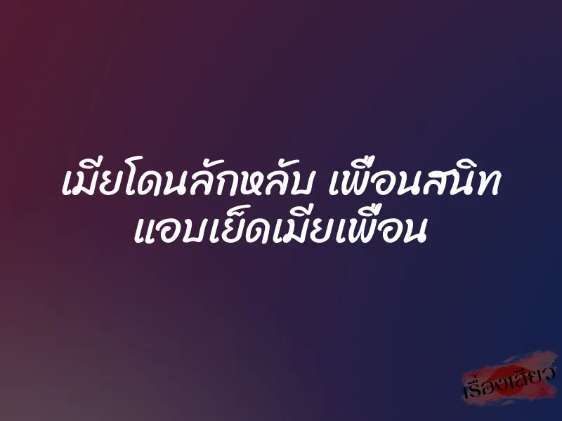 เมียโดนลักหลับ เพื่อนสนิท แอบเย็ดเมียเพื่อน 6 เมียโดนลักหลับ เพื่อนสนิท แอบเย็ดเมียเพื่อน
