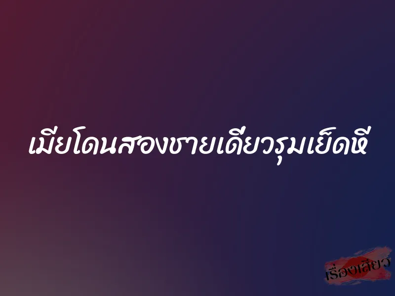 เมียโดนสองชายเดี่ยวรุมเย็ดหี 7 เมียโดนสองชายเดี่ยวรุมเย็ดหี