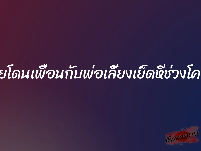เมียโดนเพื่อนกับพ่อเลี้ยงเย็ดหีช่วงโควิด 4 เมียโดนเพื่อนกับพ่อเลี้ยงเย็ดหีช่วงโควิด